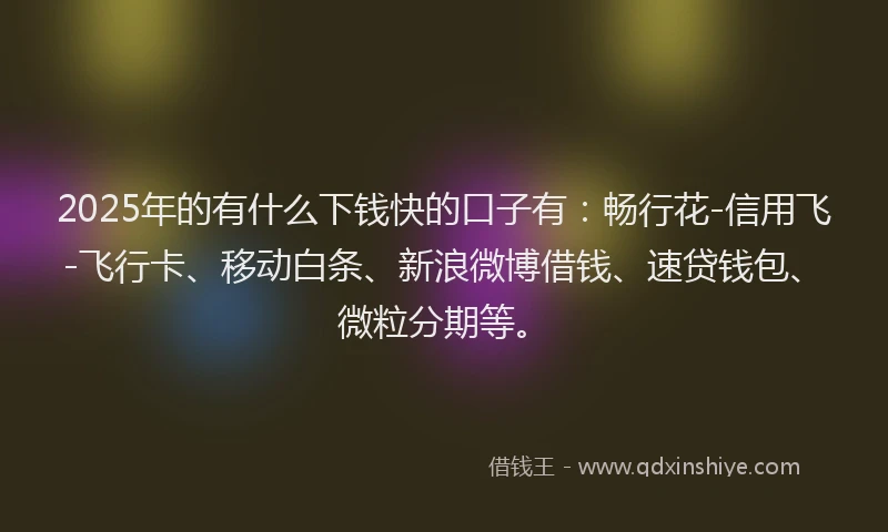 2025年的有什么下钱快的口子有：畅行花-信用飞-飞行卡、移动白条、新浪微博借钱、速贷钱包、微粒分期等。