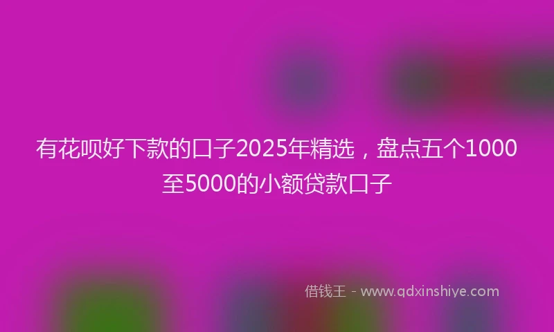 有花呗好下款的口子2025年精选，盘点五个1000至5000的小额贷款口子