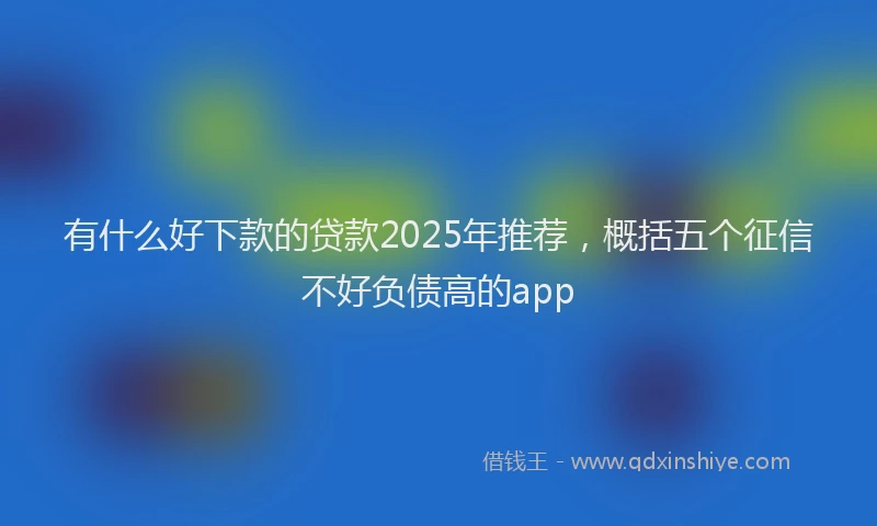 有什么好下款的贷款2025年推荐，概括五个征信不好负债高的app
