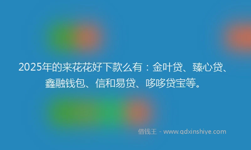 2025年的来花花好下款么有：金叶贷、臻心贷、鑫融钱包、信和易贷、哆哆贷宝等。