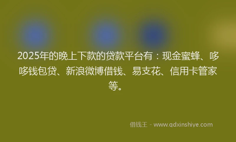 2025年的晚上下款的贷款平台有：现金蜜蜂、哆哆钱包贷、新浪微博借钱、易支花、信用卡管家等。