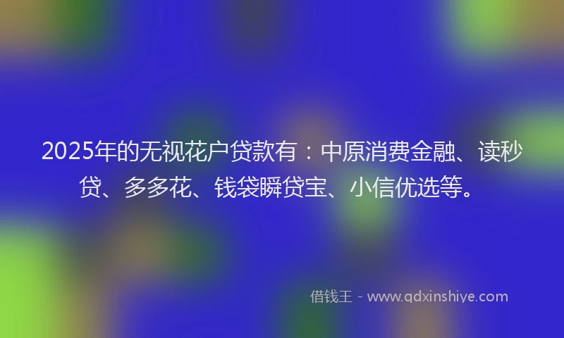 2025年的无视花户贷款有：中原消费金融、读秒贷、多多花、钱袋瞬贷宝、小信优选等。