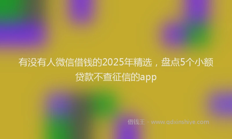 有没有人微信借钱的2025年精选，盘点5个小额贷款不查征信的app