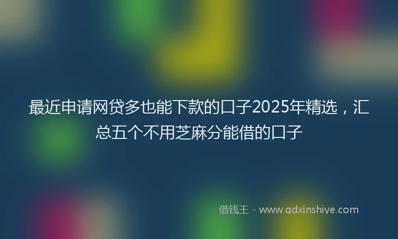 最近申请网贷多也能下款的口子2025年精选，汇总五个不用芝麻分能借的口子