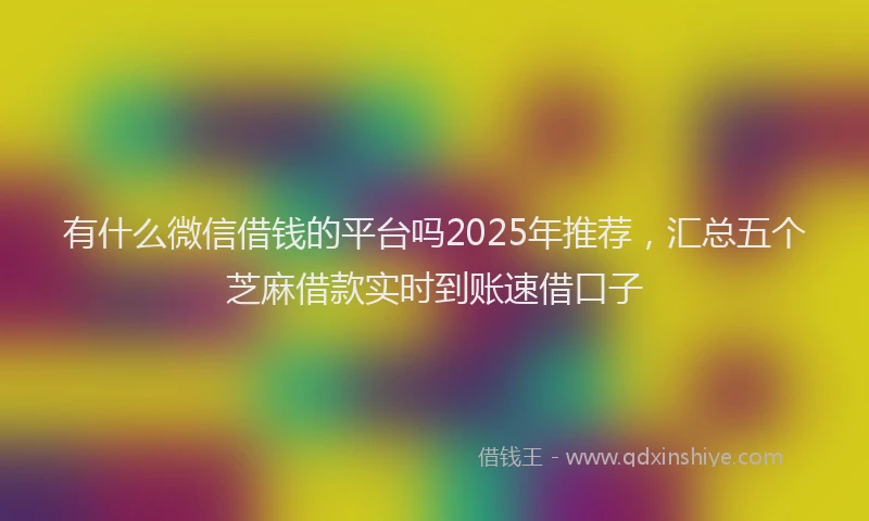 有什么微信借钱的平台吗2025年推荐，汇总五个芝麻借款实时到账速借口子