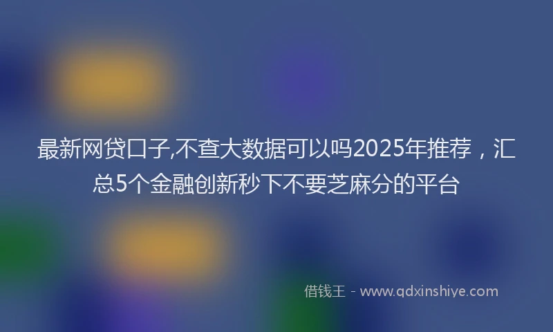 最新网贷口子,不查大数据可以吗2025年推荐，汇总5个金融创新秒下不要芝麻分的平台