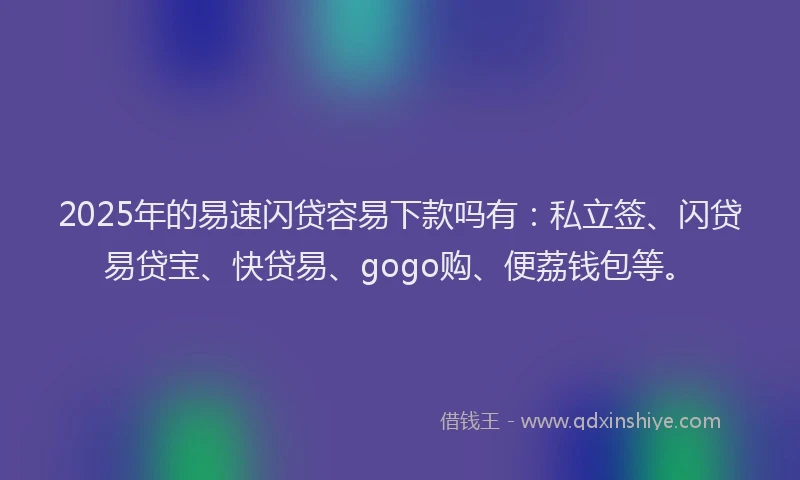 2025年的易速闪贷容易下款吗有：私立签、闪贷易贷宝、快贷易、gogo购、便荔钱包等。