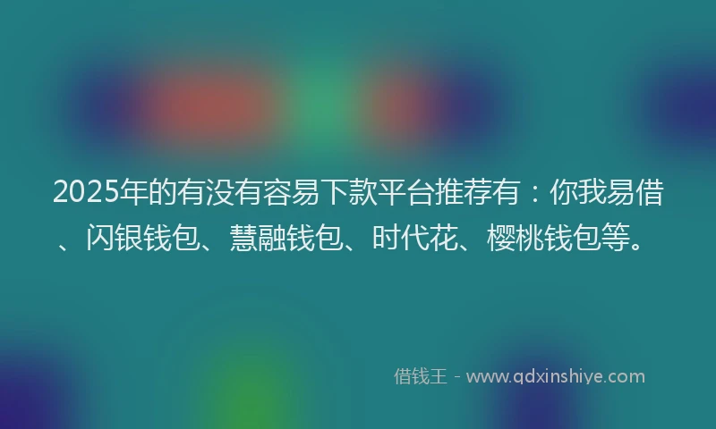 2025年的有没有容易下款平台推荐有：你我易借、闪银钱包、慧融钱包、时代花、樱桃钱包等。
