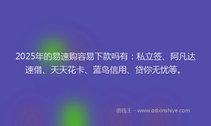 2025年的易速购容易下款吗有：私立签、阿凡达速借、天天花卡、蓝鸟信用、贷你无忧等。