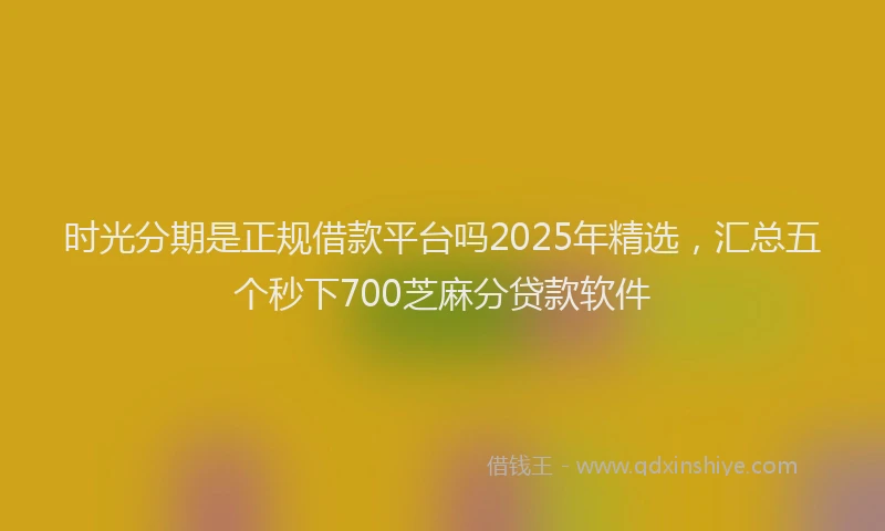 时光分期是正规借款平台吗2025年精选，汇总五个秒下700芝麻分贷款软件