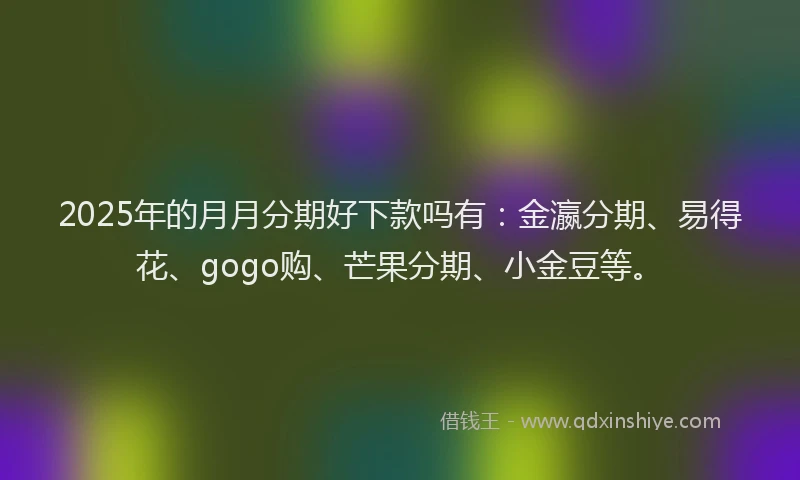 2025年的月月分期好下款吗有：金瀛分期、易得花、gogo购、芒果分期、小金豆等。