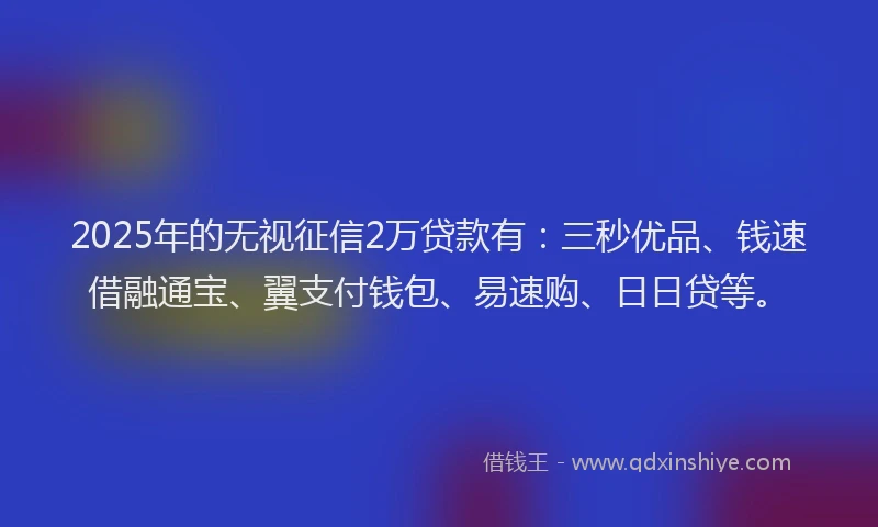 2025年的无视征信2万贷款有：三秒优品、钱速借融通宝、翼支付钱包、易速购、日日贷等。