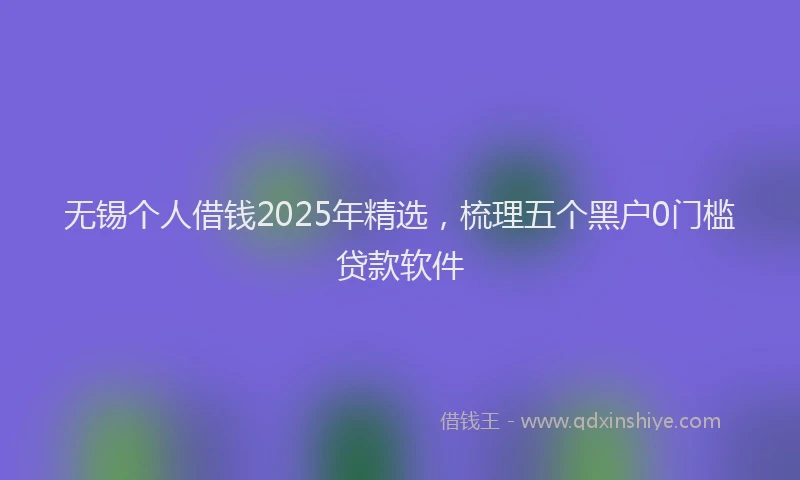无锡个人借钱2025年精选，梳理五个黑户0门槛贷款软件
