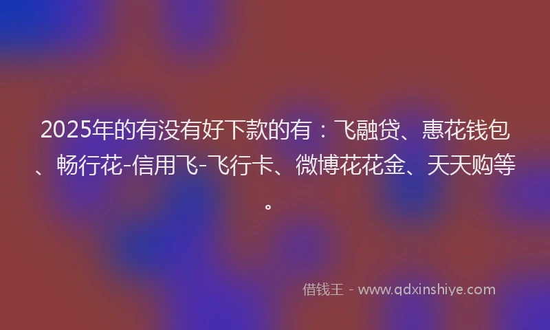 2025年的有没有好下款的有：飞融贷、惠花钱包、畅行花-信用飞-飞行卡、微博花花金、天天购等。