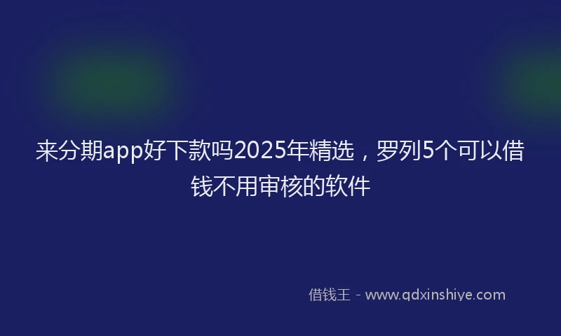 来分期app好下款吗2025年精选，罗列5个可以借钱不用审核的软件