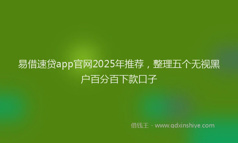 易借速贷app官网2025年推荐，整理五个无视黑户百分百下款口子