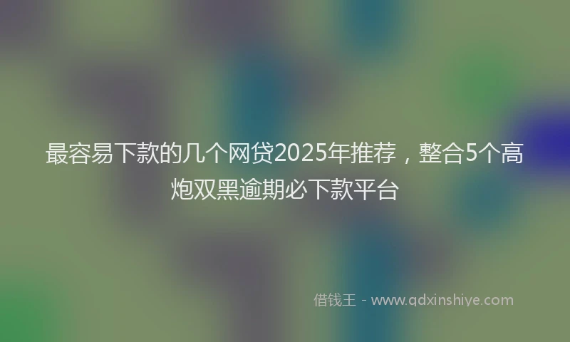 最容易下款的几个网贷2025年推荐，整合5个高炮双黑逾期必下款平台