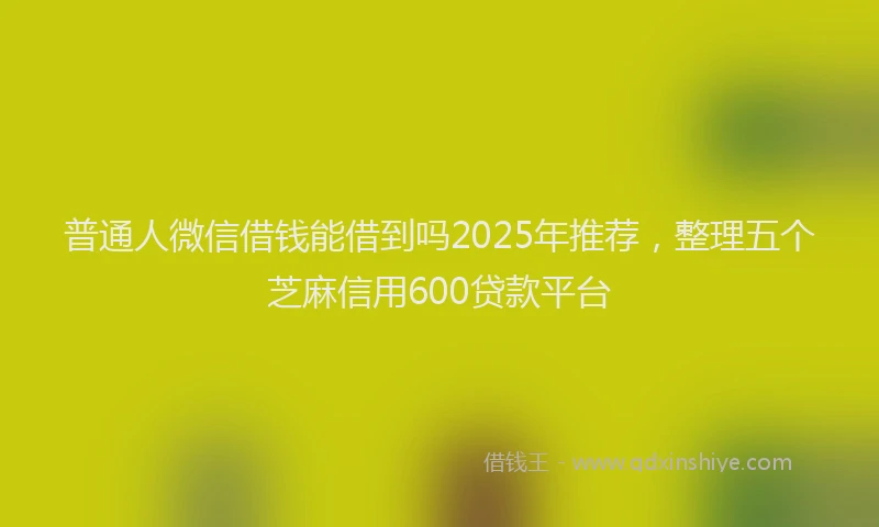 普通人微信借钱能借到吗2025年推荐，整理五个芝麻信用600贷款平台