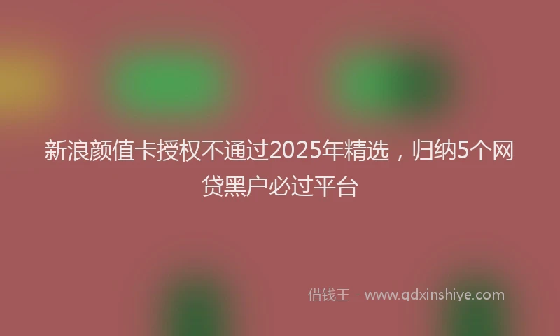新浪颜值卡授权不通过2025年精选，归纳5个网贷黑户必过平台