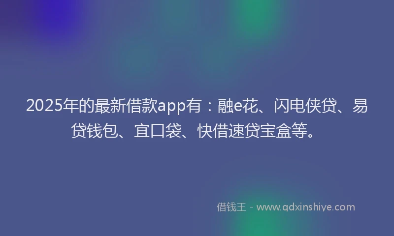 2025年的最新借款app有：融e花、闪电侠贷、易贷钱包、宜口袋、快借速贷宝盒等。