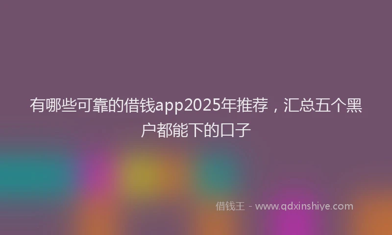 有哪些可靠的借钱app2025年推荐，汇总五个黑户都能下的口子