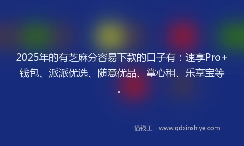 2025年的有芝麻分容易下款的口子有：速享Pro+钱包、派派优选、随意优品、掌心租、乐享宝等。