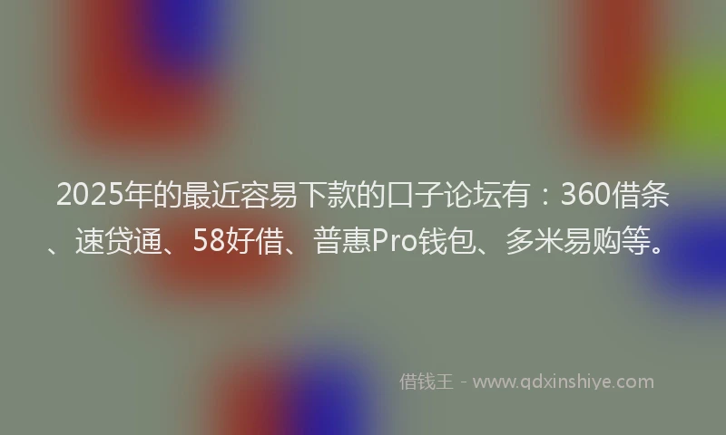 2025年的最近容易下款的口子论坛有：360借条、速贷通、58好借、普惠Pro钱包、多米易购等。