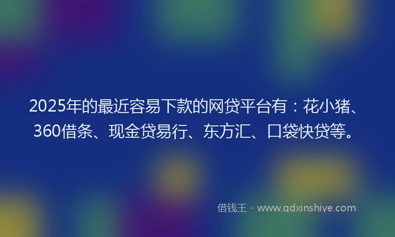 2025年的最近容易下款的网贷平台有：花小猪、360借条、现金贷易行、东方汇、口袋快贷等。
