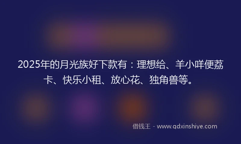 2025年的月光族好下款有：理想给、羊小咩便荔卡、快乐小租、放心花、独角兽等。