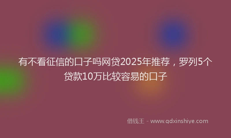 有不看征信的口子吗网贷2025年推荐，罗列5个贷款10万比较容易的口子