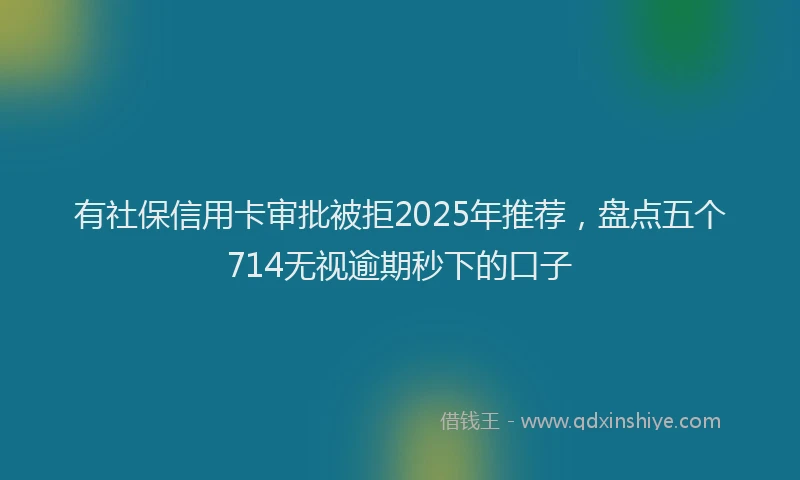 有社保信用卡审批被拒2025年推荐，盘点五个714无视逾期秒下的口子