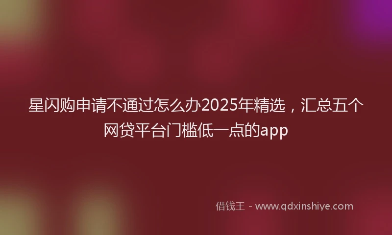 星闪购申请不通过怎么办2025年精选，汇总五个网贷平台门槛低一点的app
