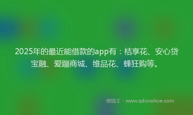 2025年的最近能借款的app有：桔享花、安心贷宝融、爱蹦商城、维品花、蜂狂购等。