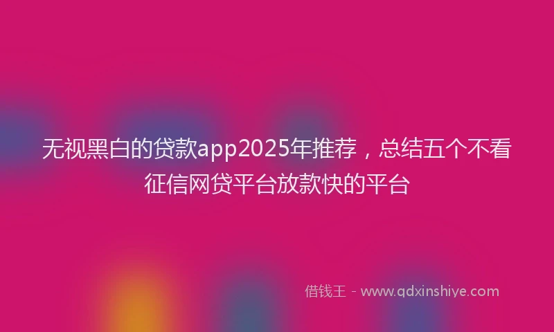 无视黑白的贷款app2025年推荐，总结五个不看征信网贷平台放款快的平台