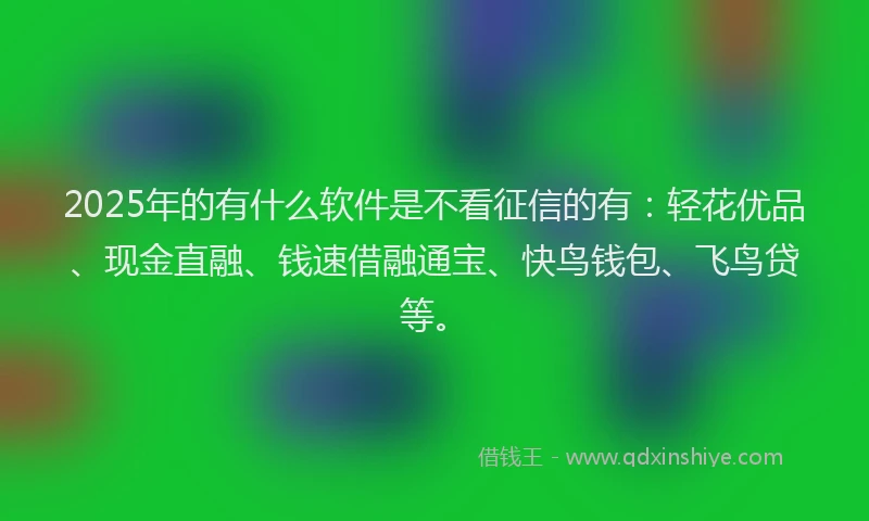 2025年的有什么软件是不看征信的有：轻花优品、现金直融、钱速借融通宝、快鸟钱包、飞鸟贷等。