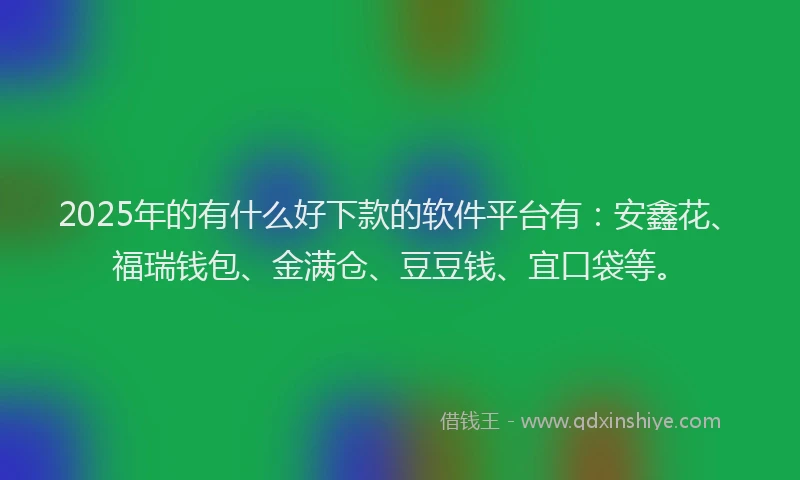 2025年的有什么好下款的软件平台有：安鑫花、福瑞钱包、金满仓、豆豆钱、宜口袋等。