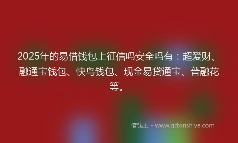 2025年的易借钱包上征信吗安全吗有：超爱财、融通宝钱包、快鸟钱包、现金易贷通宝、普融花等。