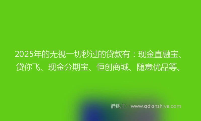 2025年的无视一切秒过的贷款有：现金直融宝、贷你飞、现金分期宝、恒创商城、随意优品等。