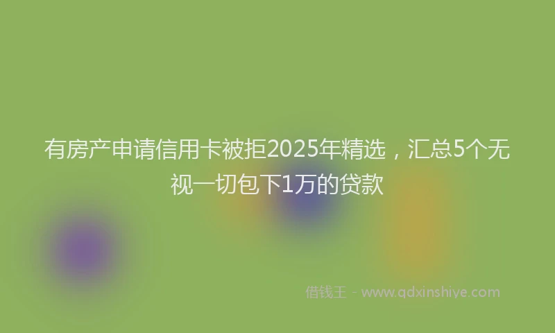 有房产申请信用卡被拒2025年精选，汇总5个无视一切包下1万的贷款