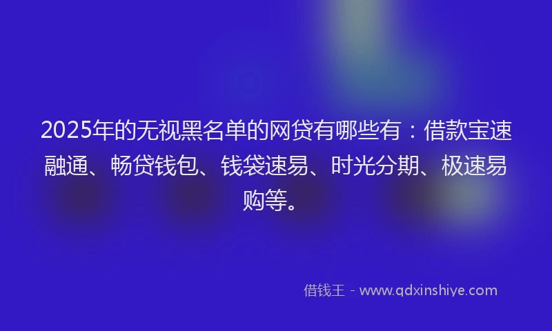 2025年的无视黑名单的网贷有哪些有：借款宝速融通、畅贷钱包、钱袋速易、时光分期、极速易购等。