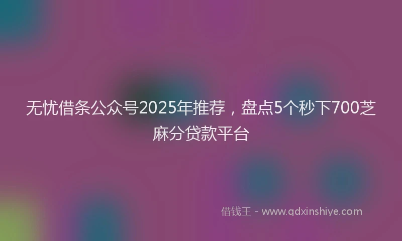 无忧借条公众号2025年推荐，盘点5个秒下700芝麻分贷款平台