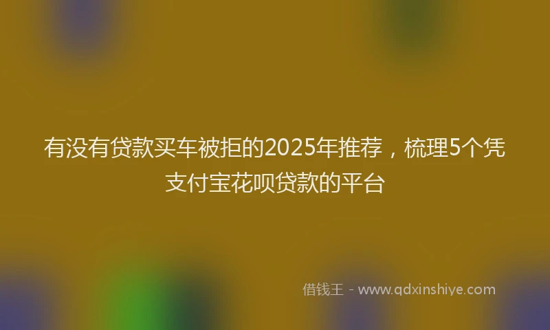 有没有贷款买车被拒的2025年推荐，梳理5个凭支付宝花呗贷款的平台