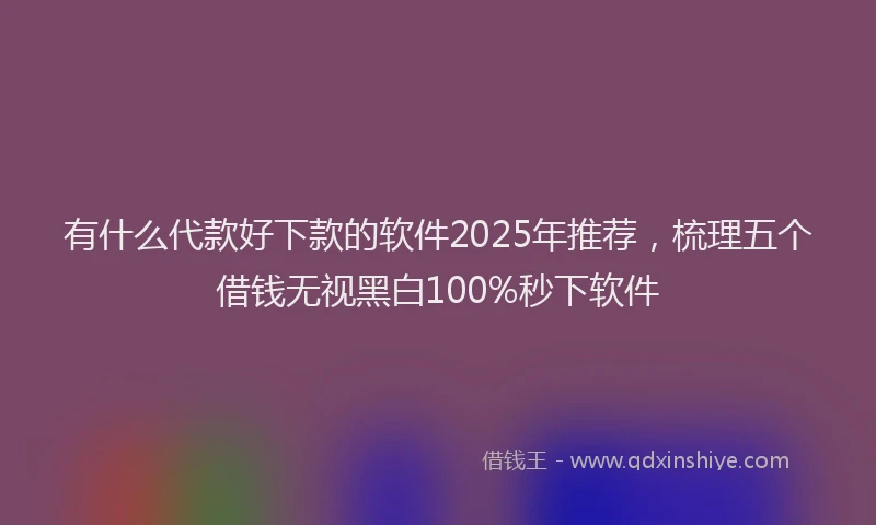 有什么代款好下款的软件2025年推荐，梳理五个借钱无视黑白100%秒下软件