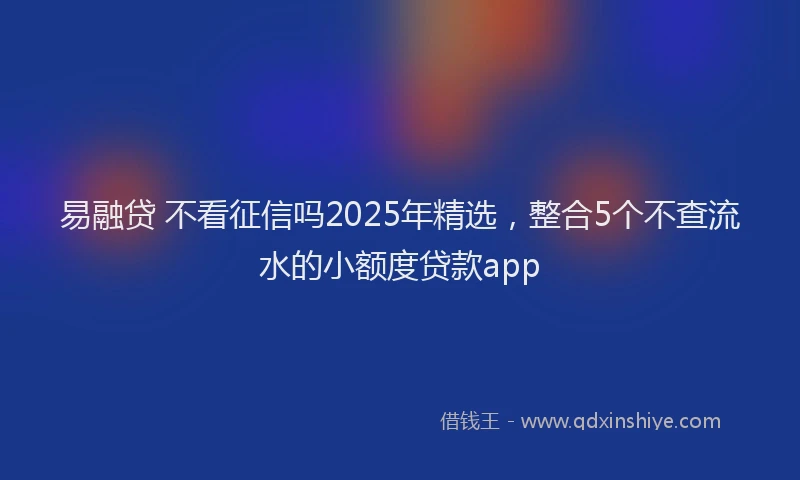 易融贷 不看征信吗2025年精选，整合5个不查流水的小额度贷款app