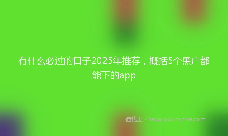 有什么必过的口子2025年推荐，概括5个黑户都能下的app