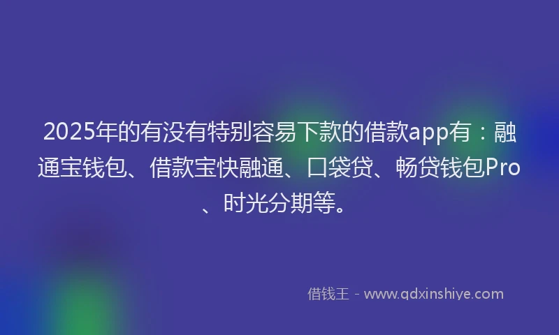 2025年的有没有特别容易下款的借款app有：融通宝钱包、借款宝快融通、口袋贷、畅贷钱包Pro、时光分期等。
