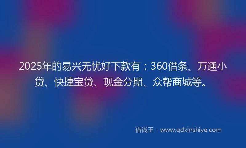 2025年的易兴无忧好下款有：360借条、万通小贷、快捷宝贷、现金分期、众帮商城等。