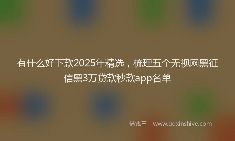 有什么好下款2025年精选，梳理五个无视网黑征信黑3万贷款秒款app名单