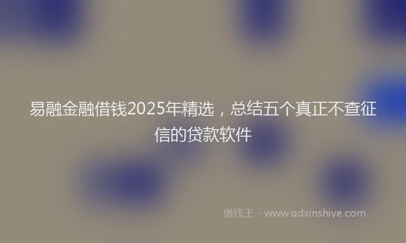 易融金融借钱2025年精选，总结五个真正不查征信的贷款软件