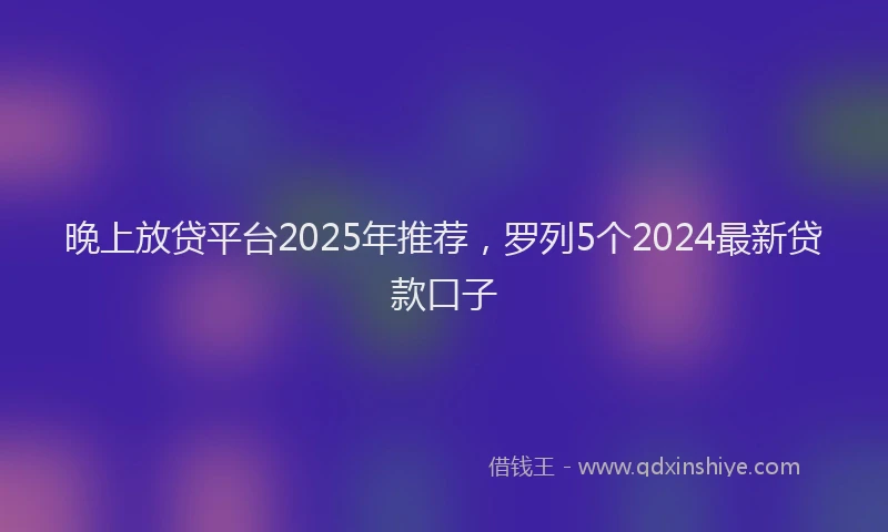 晚上放贷平台2025年推荐，罗列5个2024最新贷款口子